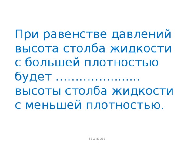 При равенстве давлений высота столба жидкости с большей плотностью будет ………….......... высоты столба жидкости с меньшей плотностью. Баширова