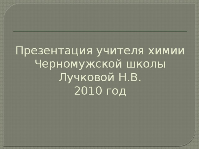 Презентация учителя химии Черномужской школы  Лучковой Н.В.  2010 год