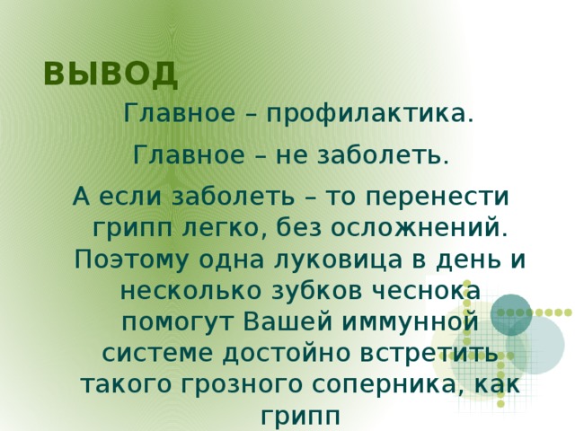 ВЫВОД   Главное – профилактика. Главное – не заболеть. А если заболеть – то перенести грипп легко, без осложнений. Поэтому одна луковица в день и несколько зубков чеснока помогут Вашей иммунной системе достойно встретить такого грозного соперника, как грипп