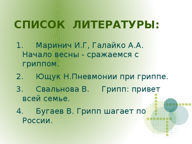 СПИСОК ЛИТЕРАТУРЫ: 1.     Маринич И.Г, Галайко А.А.  Начало весны - сражаемся с гриппом. 2.     Ющук Н.Пневмонии при гриппе. 3.     Свальнова В.     Грипп: привет всей семье. 4.     Бугаев В. Грипп шагает по России.  