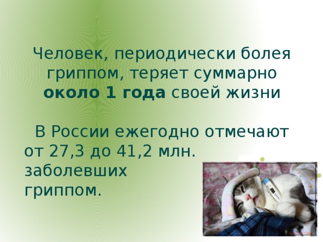 Человек, периодически болея гриппом, теряет суммарно около 1 года своей жизни В России ежегодно отмечают от 27,3 до 41,2 млн. заболевших гриппом.