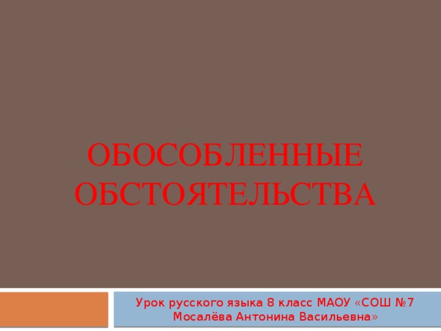 Обособленные обстоятельства Урок русского языка 8 класс МАОУ «СОШ №7 Мосалёва Антонина Васильевна»