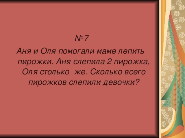 № 7 Аня и Оля помогали маме лепить пирожки. Аня слепила 2 пирожка, Оля столько же. Сколько всего пирожков слепили девочки?