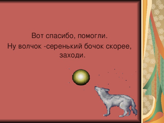 Вот спасибо, помогли. Ну волчок -серенький бочок скорее, заходи.