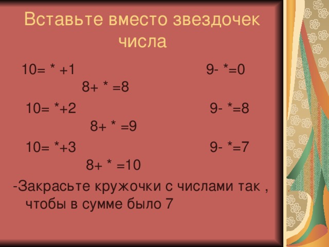 Вставьте вместо звездочек числа  10= * +1 9- *=0 8+ * =8  10= *+2 9- *=8 8+ * =9  10= *+3 9- *=7 8+ * =10 -Закрасьте кружочки с числами так , чтобы в сумме было 7