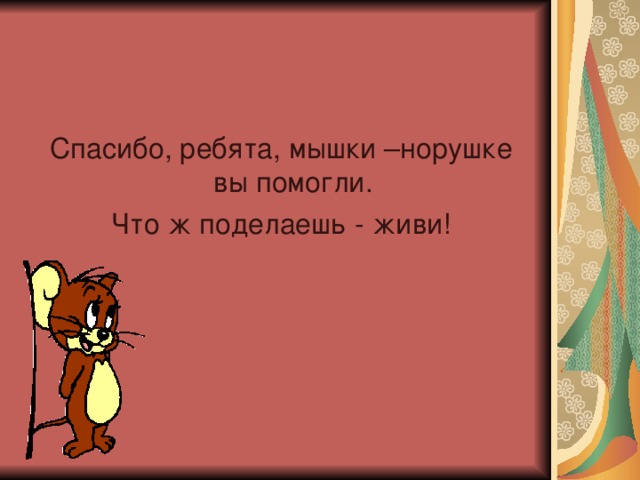 Спасибо, ребята, мышки –норушке вы помогли. Что ж поделаешь - живи!