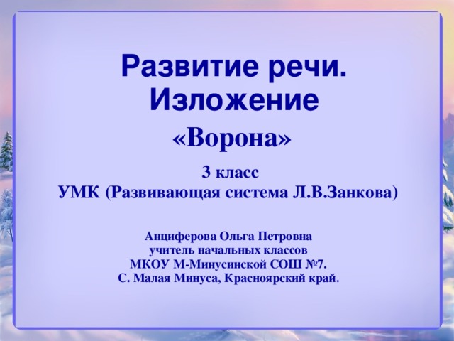 Развитие речи.  Изложение «Ворона» 3 класс УМК (Развивающая система Л.В.Занкова) Анциферова Ольга Петровна учитель начальных классов МКОУ М-Минусинской СОШ №7. С. Малая Минуса, Красноярский край .