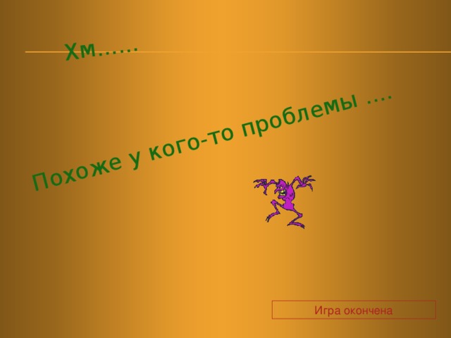 Хм...... Похоже у кого-то проблемы .... Игра окончена