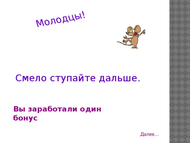 Молодцы! Смело ступайте дальше. Вы заработали один бонус Далее…