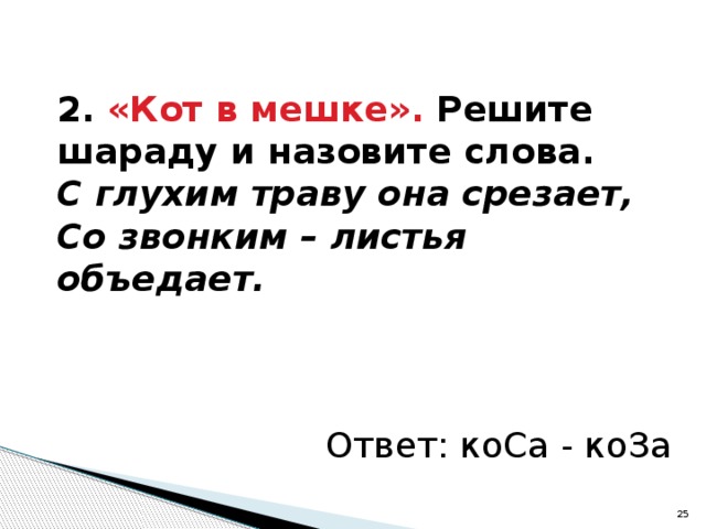 2. «Кот в мешке». Решите шараду и назовите слова. С глухим траву она срезает, Со звонким – листья объедает. Ответ: коСа - коЗа