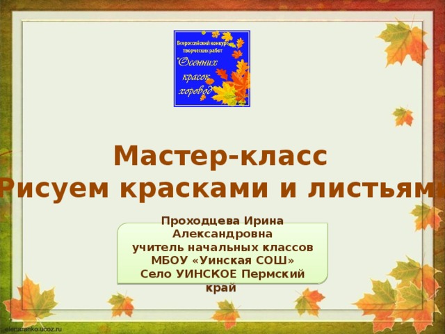 Мастер-класс  «Рисуем красками и листьями» Проходцева Ирина Александровна учитель начальных классов МБОУ «Уинская СОШ» Село УИНСКОЕ Пермский край