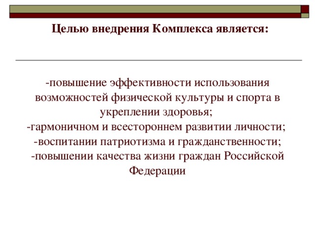 Целью внедрения Комплекса является: -повышение эффективности использования возможностей физической культуры и спорта в укреплении здоровья;  -гармоничном и всестороннем развитии личности;  -воспитании патриотизма и гражданственности; -повышении качества жизни граждан Российской Федерации