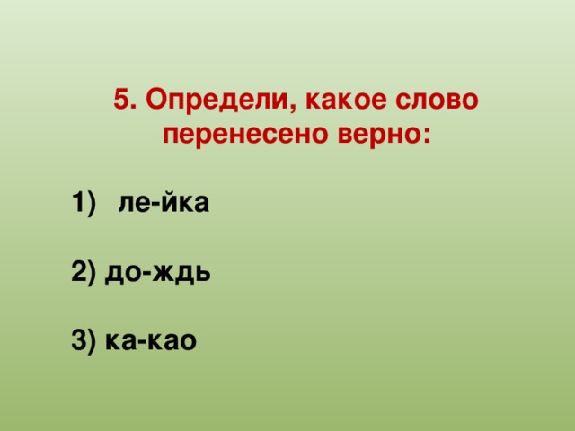 5. Определи, какое слово перенесено верно:  ле-йка  2) до-ждь  3) ка-као