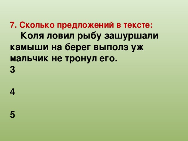 7. Сколько предложений в тексте:  Коля ловил рыбу зашуршали камыши на берег выполз уж мальчик не тронул его. 3  4  5