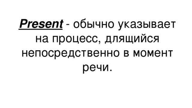 Present - обычно указывает на процесс, длящийся непосредственно в момент речи.