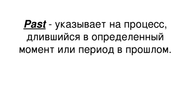 Past - указывает на процесс, длившийся в определенный момент или период в прошлом.