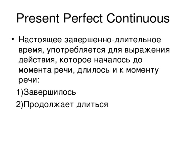 Present Perfect Continuous  Настоящее завершенно-длительное время, употребляется для выражения действия, которое началось до момента речи, длилось и к моменту речи:  1)Завершилось  2)Продолжает длиться