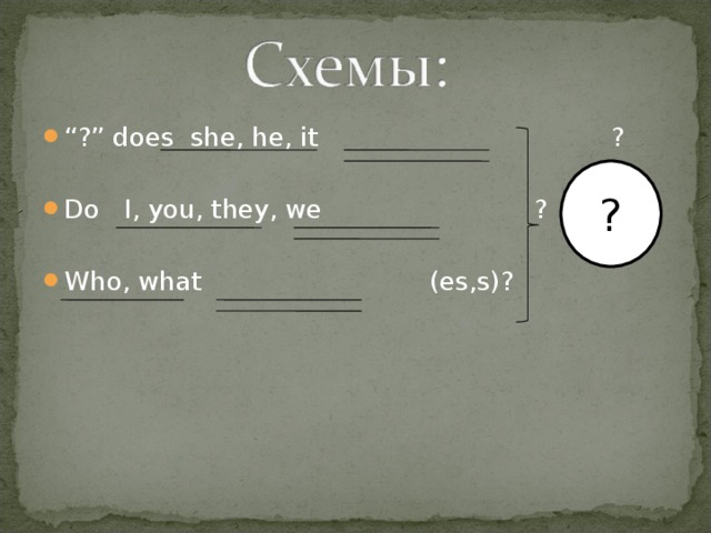 “ ?” does she, he, it ?  Do I, you, they, we ?  Who, what (es,s)?