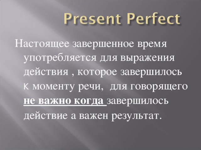 Настоящее завершенное время употребляется для выражения действия , которое завершилось К  моменту речи, для говорящего не важно когда завершилось действие а важен результат.