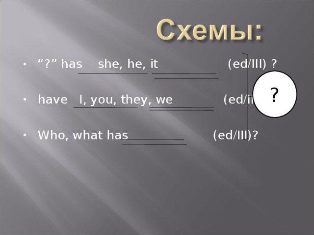 “ ?” has she, he, it (ed / III) ?  have I, you, they, we (ed / III) ?  Who, what has (ed / III)?