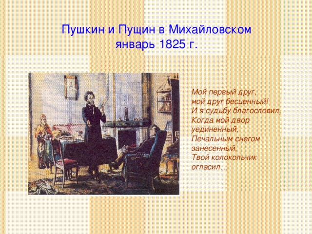 Пушкин и Пущин в Михайловском  январь 1825 г. Мой первый друг, мой друг бесценный! И я судьбу благословил, Когда мой двор уединенный, Печальным снегом занесенный, Твой колокольчик огласил…