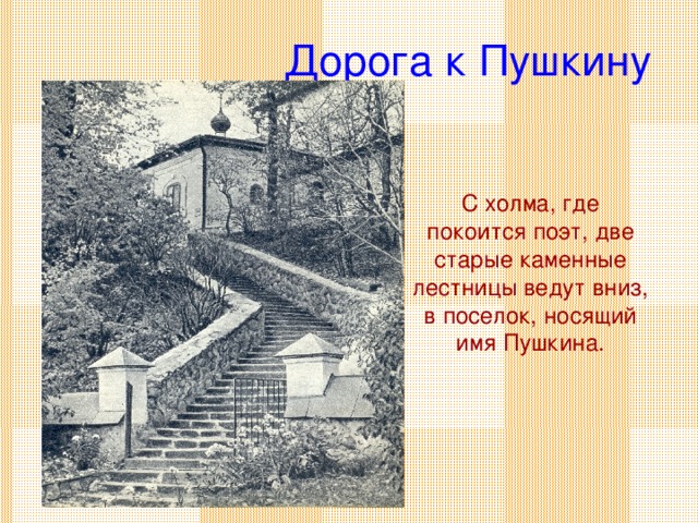 Дорога к Пушкину С холма, где покоится поэт, две старые каменные лестницы ведут вниз, в поселок, носящий имя Пушкина.