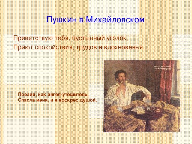Пушкин в Михайловском Приветствую тебя, пустынный уголок, Приют спокойствия, трудов и вдохновенья… Поэзия, как ангел-утешитель, Спасла меня, и я воскрес душой .