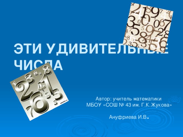 ЭТИ УДИВИТЕЛЬНЫЕ ЧИСЛА Автор: учитель математики МБОУ «СОШ № 43 им. Г.К.Жукова» Ануфриева И.В .