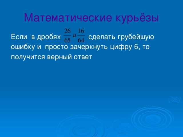 Математические курьёзы Если в дробях сделать грубейшую ошибку и просто зачеркнуть цифру 6, то получится верный ответ