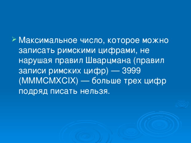 Максимальное число, которое можно записать римскими цифрами, не нарушая правил Шварцмана (правил записи римских цифр) — 3999 (MMMCMXCIX) — больше трех цифр подряд писать нельзя.