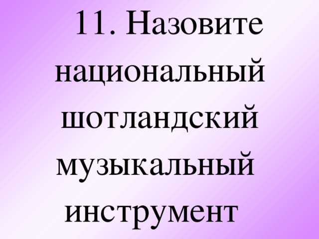 11. Назовите н ациональный шотландский музыкальный инструмент