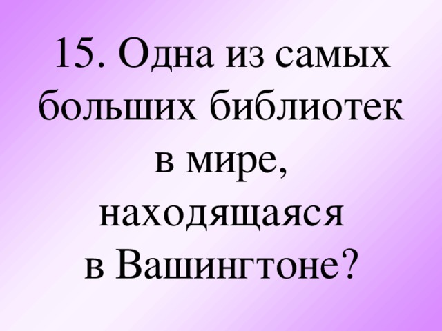 15. Одна из самых больших библиотек в мире, находящаяся  в Вашингтоне?