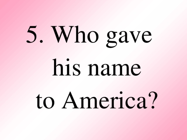 5. Who gave  his name  to America?