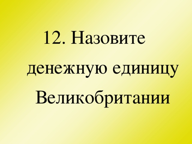 12. Назовите денежную единицу Великобритании