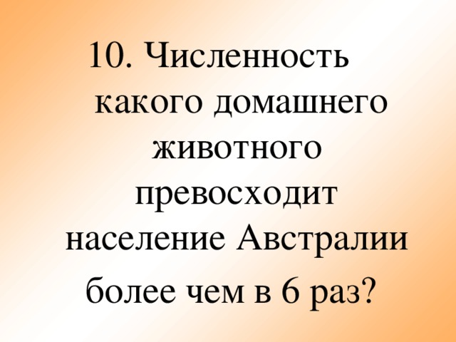 10. Численность  какого домашнего  животного превосходит  население  Австралии более чем в 6 раз?