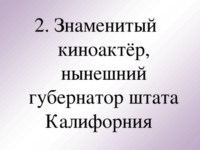 2. Знаменитый киноактёр, нынешний губернатор штата Калифорния