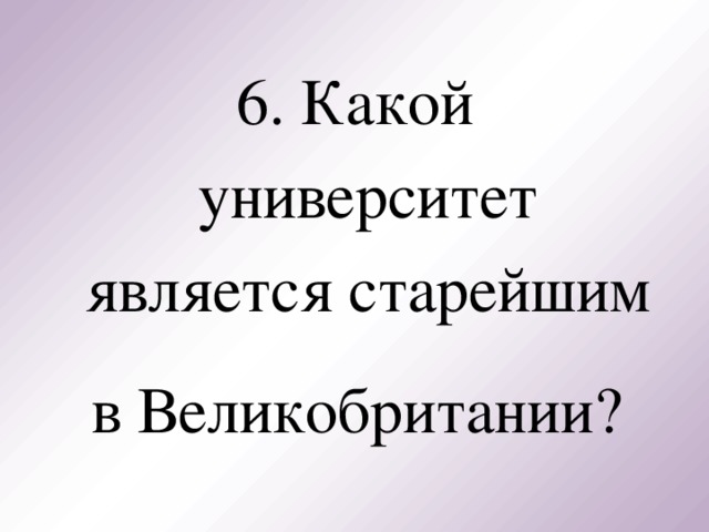 6. Какой университет является старейшим в Великобритании?