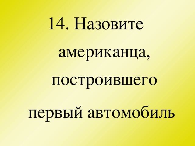 14. Назовите американца, построившего первый автомобиль