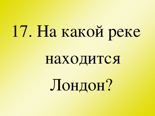 17. На какой реке находится Лондон?