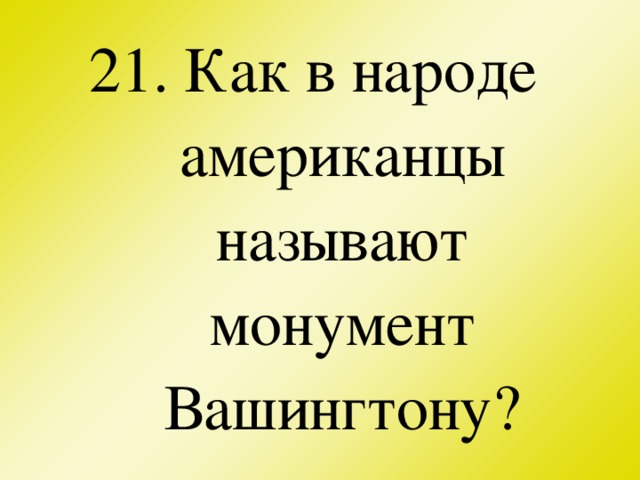 21. Как в народе американцы называют монумент Вашингтону?