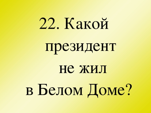 22. Какой президент  не жил  в Белом Доме?