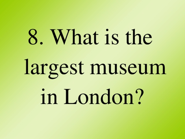 8. What is the largest museum in London?