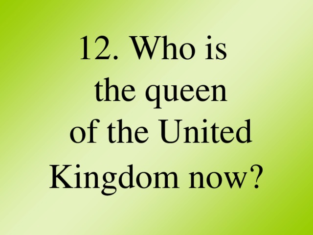 12. Who is  the queen  of the United Kingdom now?