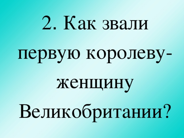 2 . Как звали первую королеву-женщину Великобритании?