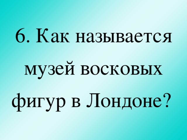 6. Как называется музей восковых фигур в Лондоне?