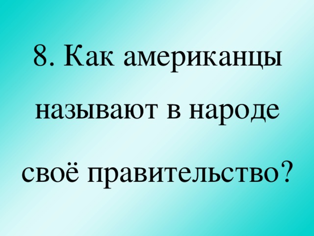 8. Как американцы называют в народе своё правительство?