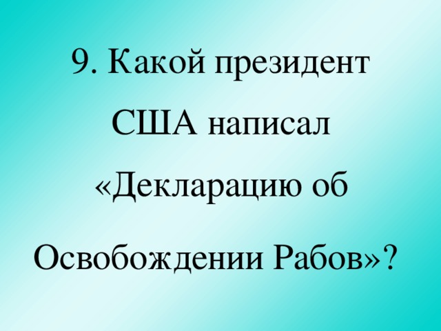 9. Какой президент США написал «Декларацию об Освобождении Рабов»?