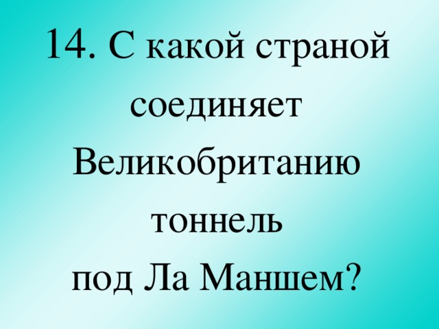 14.  С какой страной соединяет Великобританию тоннель  под Ла Маншем?