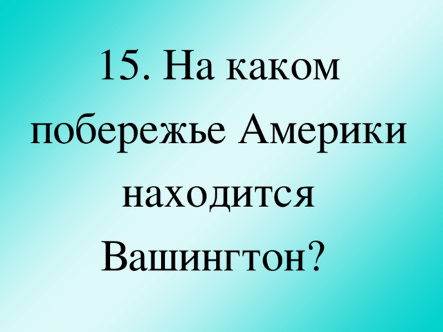 15. На каком побережье Америки находится Вашингтон?