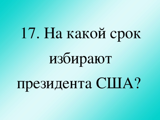 17. На какой срок избирают президента США?